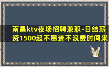 南昌ktv夜场招聘兼职-日结薪资1500起不墨迹不浪费时间来