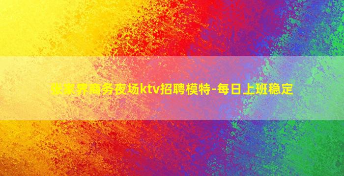 张家界商务夜场ktv招聘模特-每日上班稳定