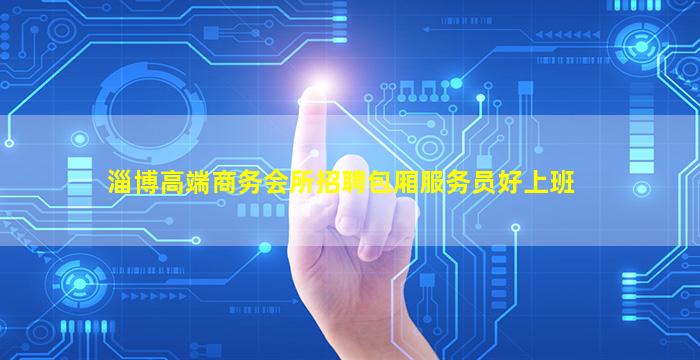 淄博高端商务会所招聘包厢服务员好上班